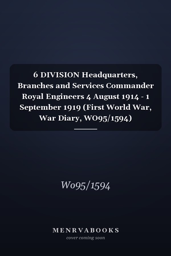 6 DIVISION Headquarters, Branches and Services Commander Royal Engineers 4 August 1914 - 1 September 1919 (First World War, War Diary, WO95/1594)