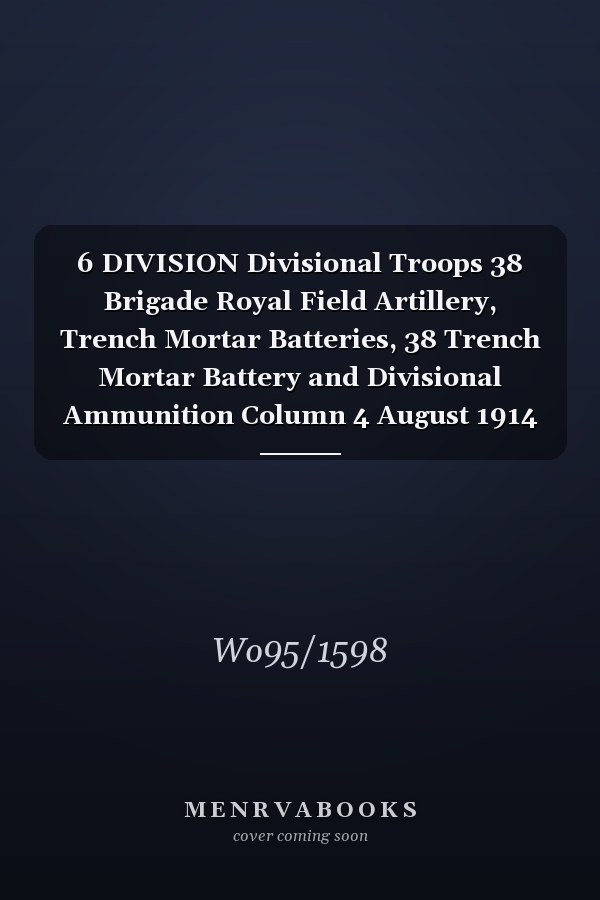 6 DIVISION Divisional Troops 38 Brigade Royal Field Artillery, Trench Mortar Batteries, 38 Trench Mortar Battery and Divisional Ammunition Column 4 August 1914 - 31 August 1919 (First World War, War Diary, WO95/1598)