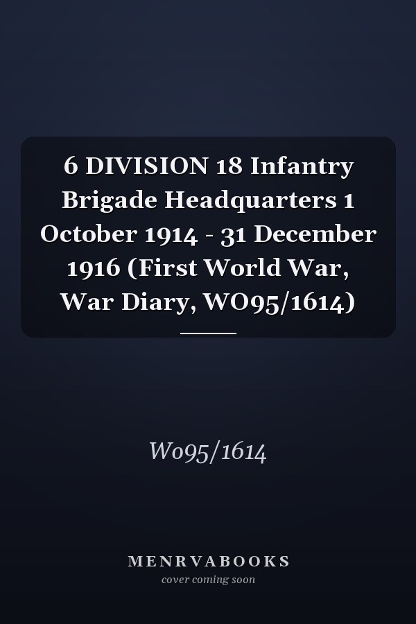 6 DIVISION 18 Infantry Brigade Headquarters 1 October 1914 - 31 December 1916 (First World War, War Diary, WO95/1614)