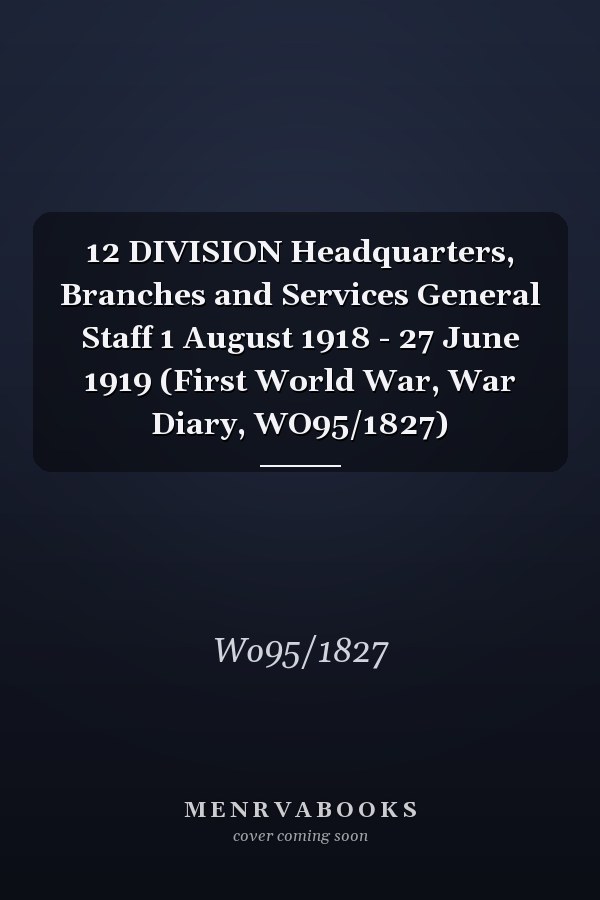 12 DIVISION Headquarters, Branches and Services General Staff 1 August 1918 - 27 June 1919 (First World War, War Diary, WO95/1827)