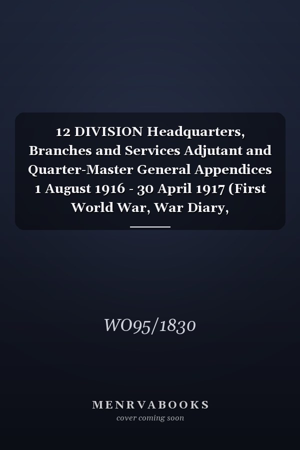 12 DIVISION Headquarters, Branches and Services Adjutant and Quarter-Master General Appendices 1 August 1916 - 30 April 1917 (First World War, War Diary, WO95/1830)