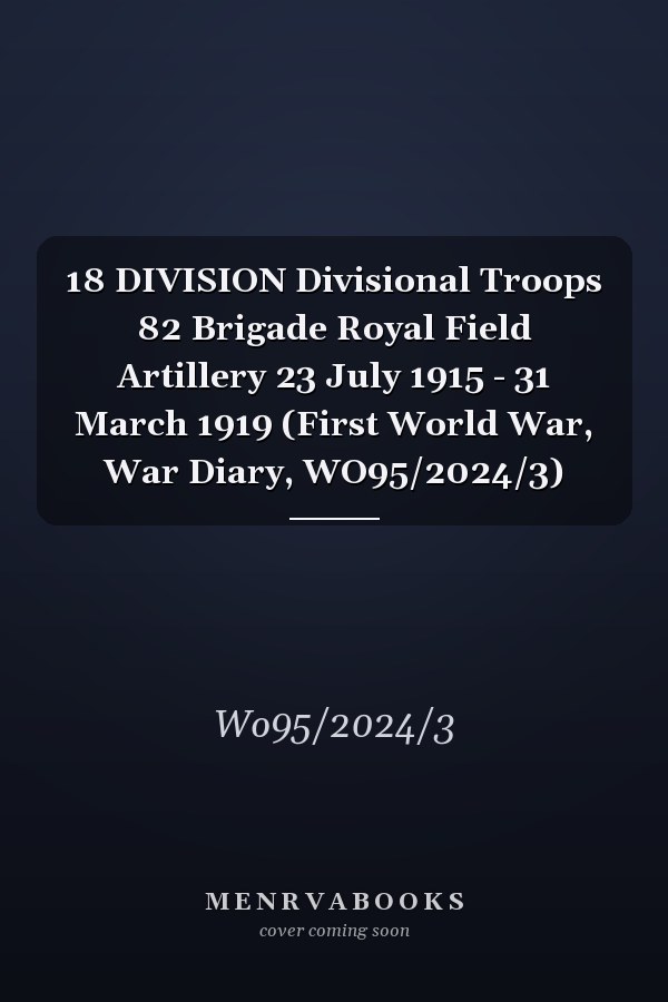 18 DIVISION Divisional Troops 82 Brigade Royal Field Artillery 23 July 1915 - 31 March 1919 (First World War, War Diary, WO95/2024/3)