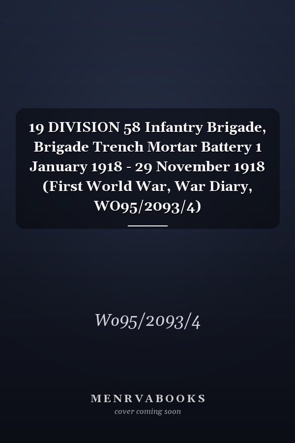 19 DIVISION 58 Infantry Brigade, Brigade Trench Mortar Battery 1 January 1918 - 29 November 1918 (First World War, War Diary, WO95/2093/4)