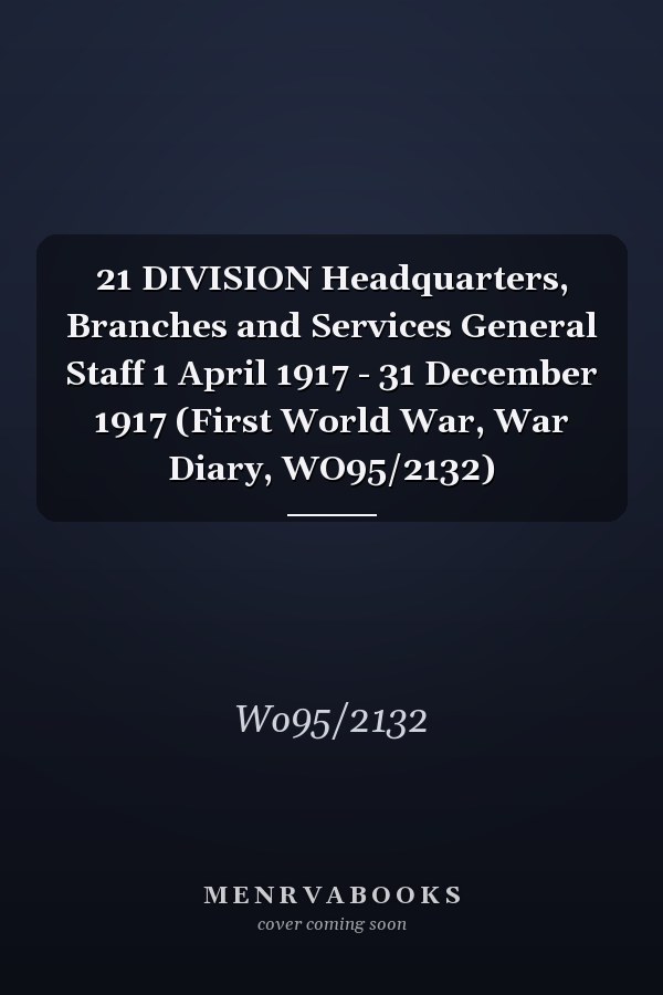 21 DIVISION Headquarters, Branches and Services General Staff 1 April 1917 - 31 December 1917 (First World War, War Diary, WO95/2132)