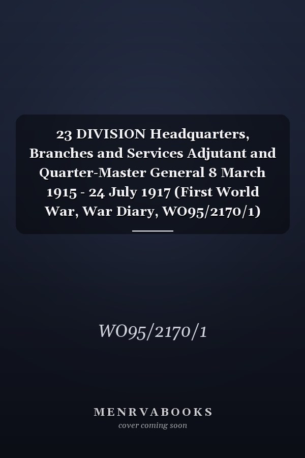 23 DIVISION Headquarters, Branches and Services Adjutant and Quarter-Master General 8 March 1915 - 24 July 1917 (First World War, War Diary, WO95/2170/1)