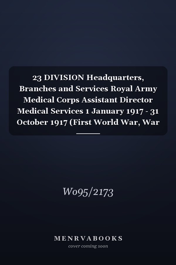23 DIVISION Headquarters, Branches and Services Royal Army Medical Corps Assistant Director Medical Services 1 January 1917 - 31 October 1917 (First World War, War Diary, WO95/2173)