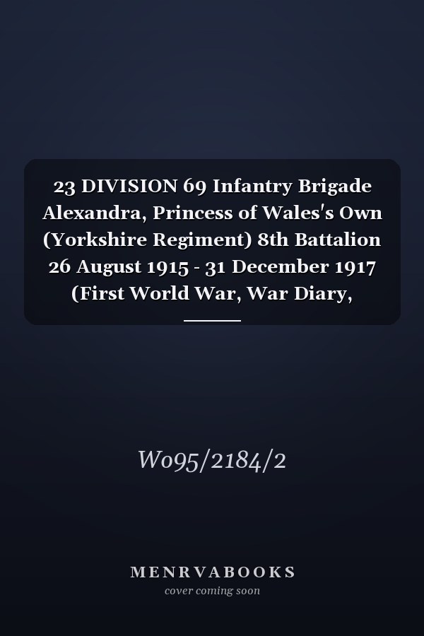 23 DIVISION 69 Infantry Brigade Alexandra, Princess of Wales's Own (Yorkshire Regiment) 8th Battalion 26 August 1915 - 31 December 1917 (First World War, War Diary, WO95/2184/2)