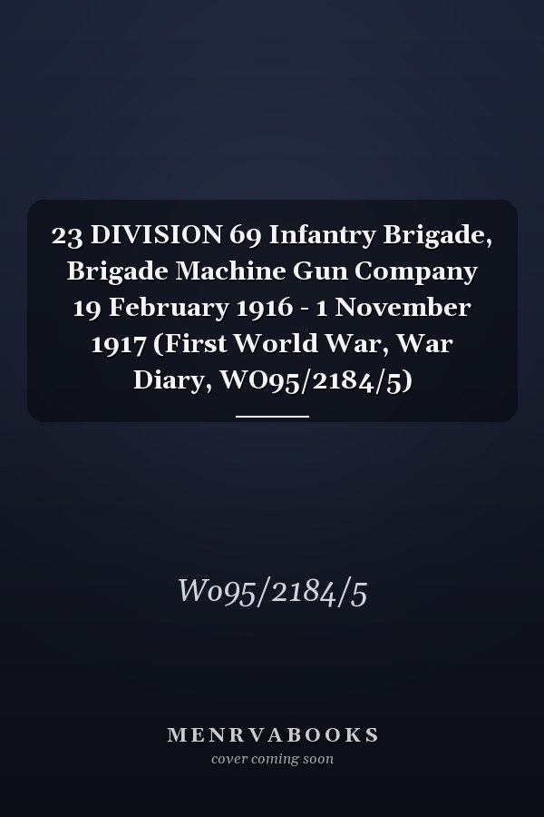 23 DIVISION 69 Infantry Brigade, Brigade Machine Gun Company 19 February 1916 - 1 November 1917 (First World War, War Diary, WO95/2184/5)