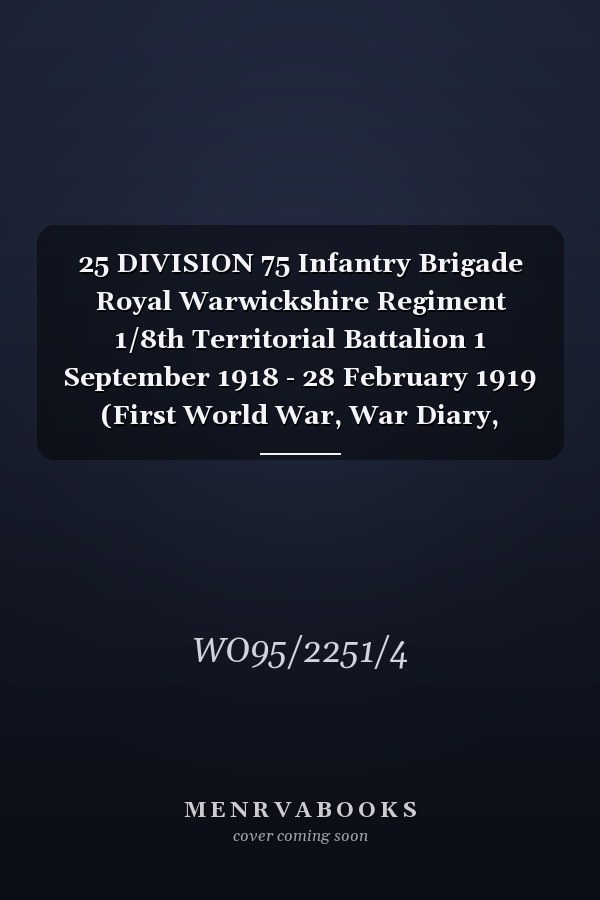 25 DIVISION 75 Infantry Brigade Royal Warwickshire Regiment 1/8th Territorial Battalion 1 September 1918 - 28 February 1919 (First World War, War Diary, WO95/2251/4)