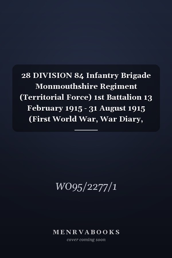 28 DIVISION 84 Infantry Brigade Monmouthshire Regiment (Territorial Force) 1st Battalion 13 February 1915 - 31 August 1915 (First World War, War Diary, WO95/2277/1)