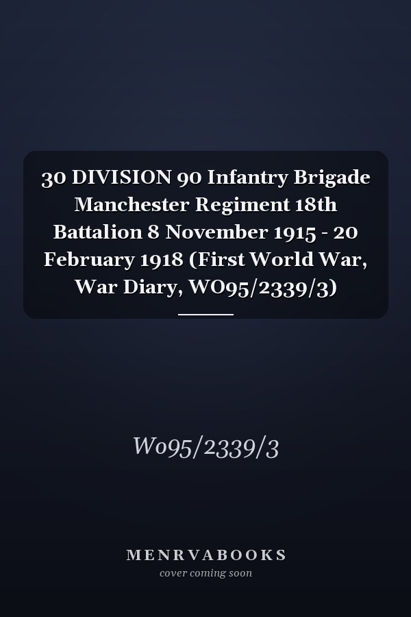 30 DIVISION 90 Infantry Brigade Manchester Regiment 18th Battalion 8 November 1915 - 20 February 1918 (First World War, War Diary, WO95/2339/3)