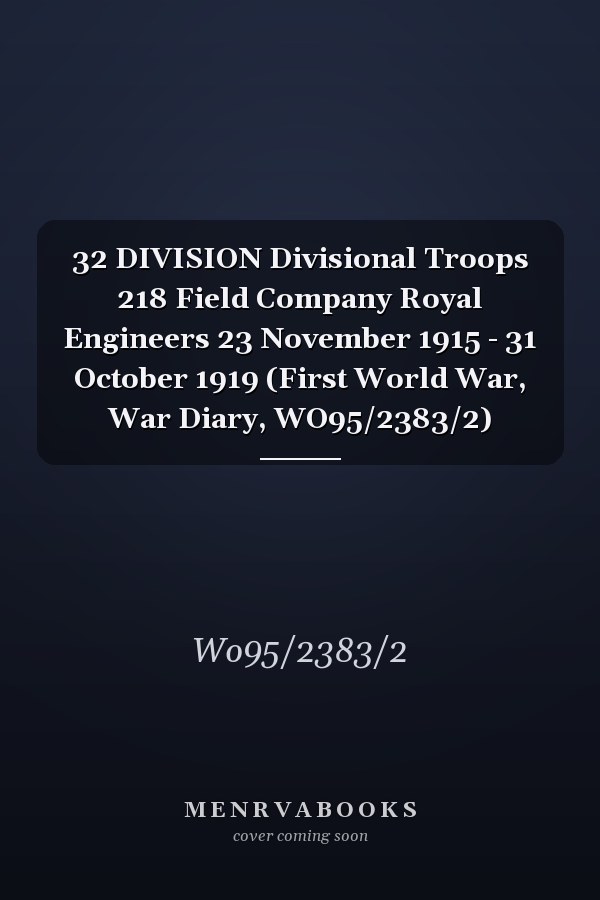 32 DIVISION Divisional Troops 218 Field Company Royal Engineers 23 November 1915 - 31 October 1919 (First World War, War Diary, WO95/2383/2)