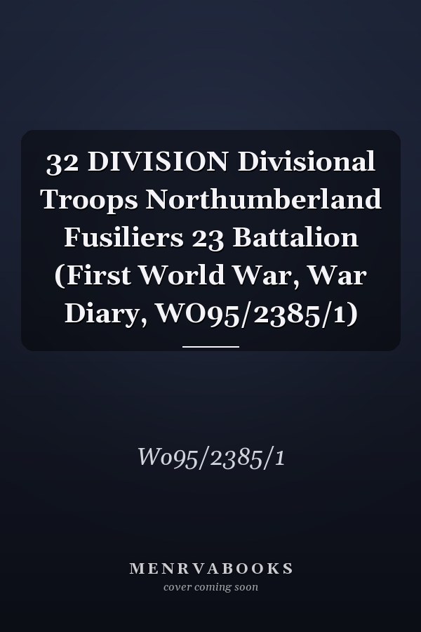 32 DIVISION Divisional Troops Northumberland Fusiliers 23 Battalion (First World War, War Diary, WO95/2385/1)