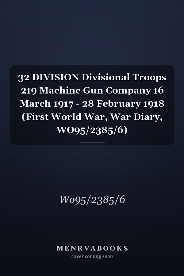 32 DIVISION Divisional Troops 219 Machine Gun Company 16 March 1917 - 28 February 1918 (First World War, War Diary, WO95/2385/6)