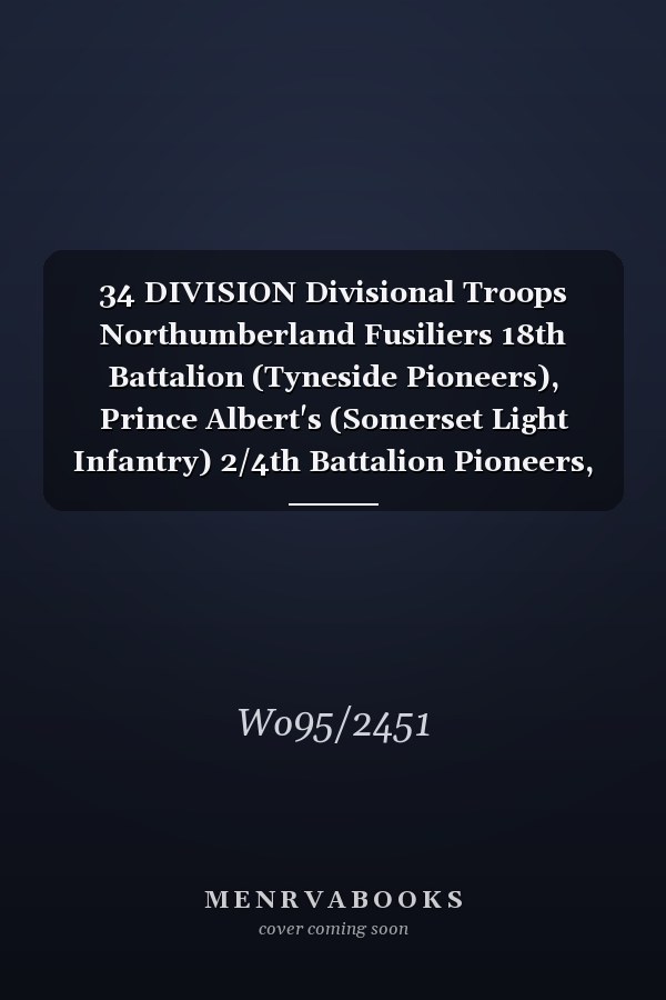 34 DIVISION Divisional Troops Northumberland Fusiliers 18th Battalion (Tyneside Pioneers), Prince Albert's (Somerset Light Infantry) 2/4th Battalion Pioneers, Machine Gun Corps 34 Battalion and 240 Machine Gun Company 1 February 1916 - 26 February 1918 (First World War, War Diary, WO95/2451)