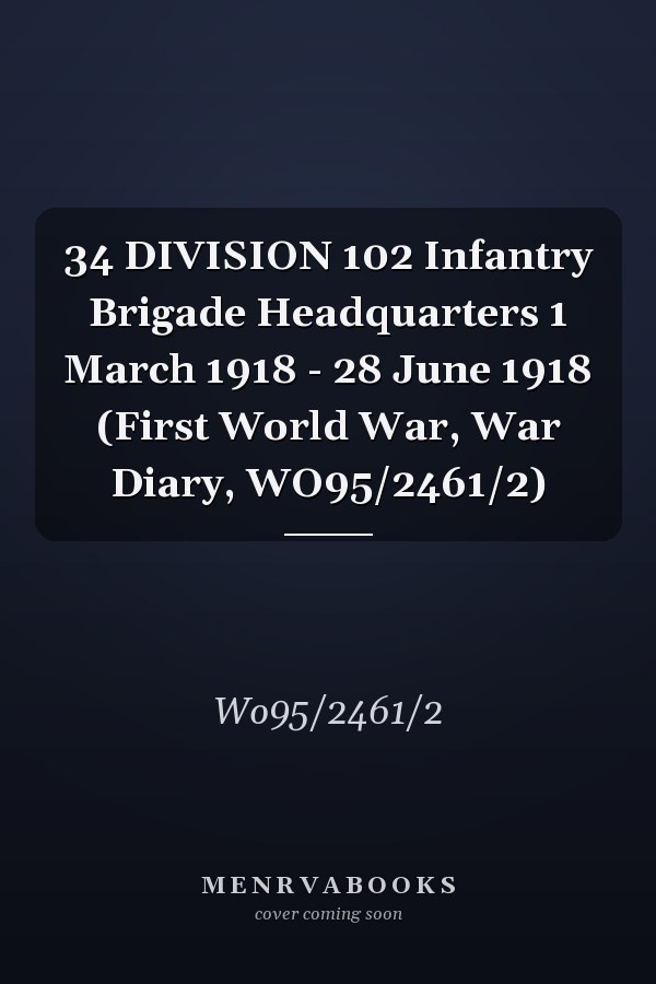 34 DIVISION 102 Infantry Brigade Headquarters 1 March 1918 - 28 June 1918 (First World War, War Diary, WO95/2461/2)