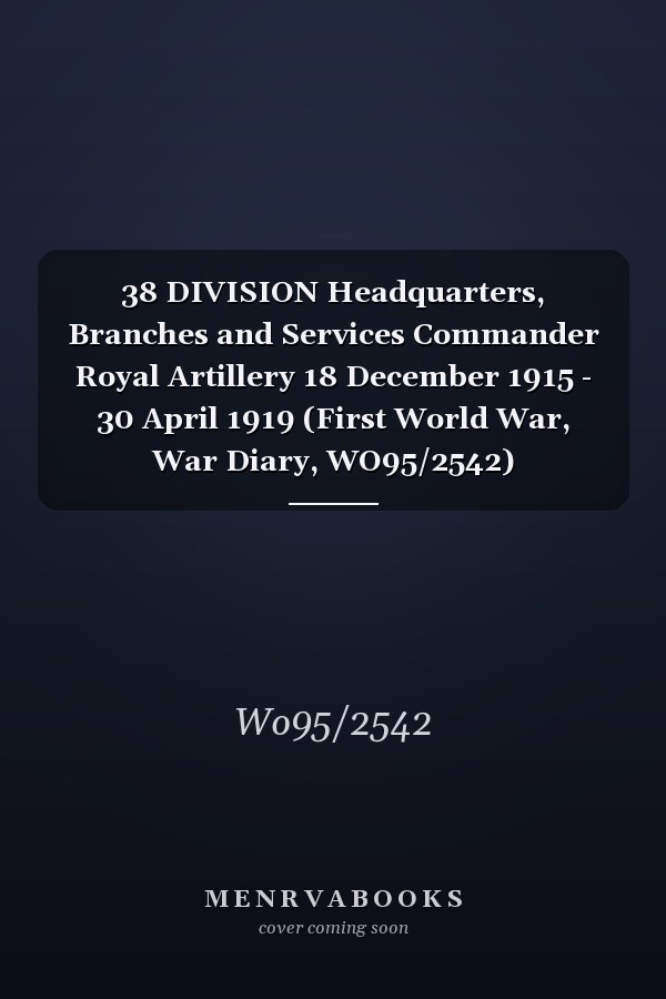 38 DIVISION Headquarters, Branches and Services Commander Royal Artillery 18 December 1915 - 30 April 1919 (First World War, War Diary, WO95/2542)