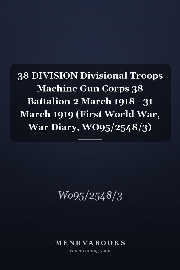 38 DIVISION Divisional Troops Machine Gun Corps 38 Battalion 2 March 1918 - 31 March 1919 (First World War, War Diary, WO95/2548/3)