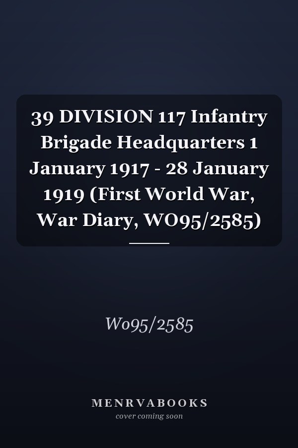 39 DIVISION 117 Infantry Brigade Headquarters 1 January 1917 - 28 January 1919 (First World War, War Diary, WO95/2585)
