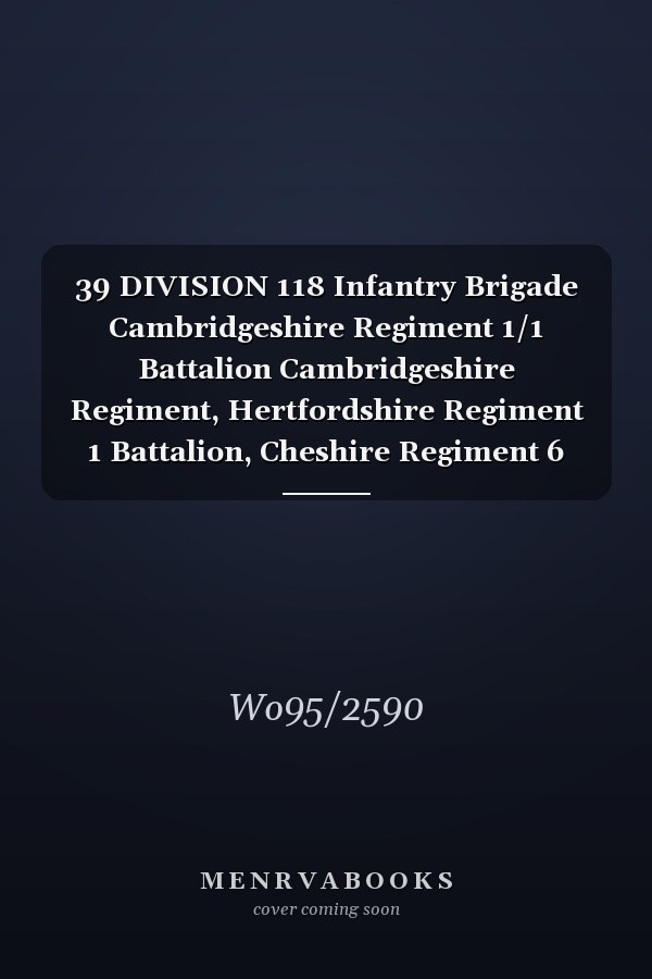 39 DIVISION 118 Infantry Brigade Cambridgeshire Regiment 1/1 Battalion Cambridgeshire Regiment, Hertfordshire Regiment 1 Battalion, Cheshire Regiment 6 Battalion, Lincolnshire Regiment 4th Battalion, Northumberland Fusiliers 1/4th, 1/5th and 1/6th Battalio 26 February 1915 - 9 November 1918 (First World War, War Diary, WO95/2590)