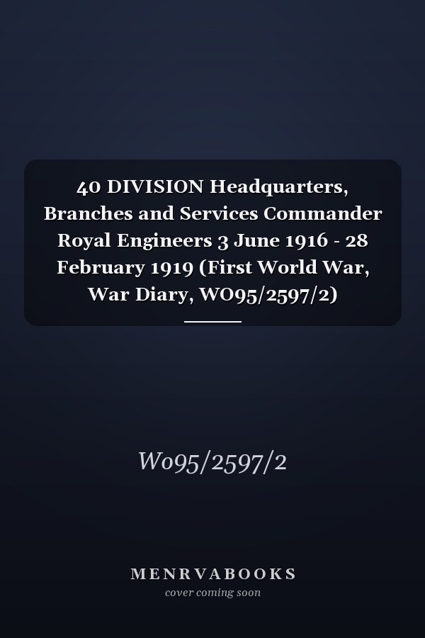 40 DIVISION Headquarters, Branches and Services Commander Royal Engineers 3 June 1916 - 28 February 1919 (First World War, War Diary, WO95/2597/2)