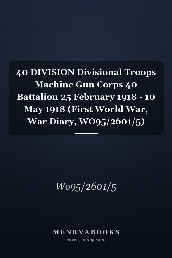 40 DIVISION Divisional Troops Machine Gun Corps 40 Battalion 25 February 1918 - 10 May 1918 (First World War, War Diary, WO95/2601/5)