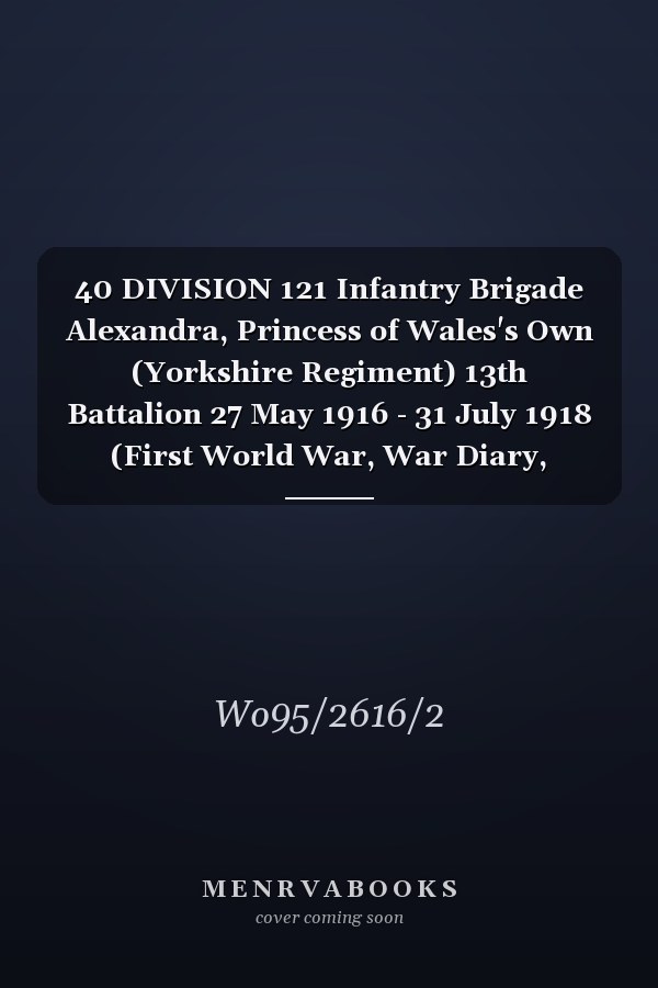 40 DIVISION 121 Infantry Brigade Alexandra, Princess of Wales's Own (Yorkshire Regiment) 13th Battalion 27 May 1916 - 31 July 1918 (First World War, War Diary, WO95/2616/2)