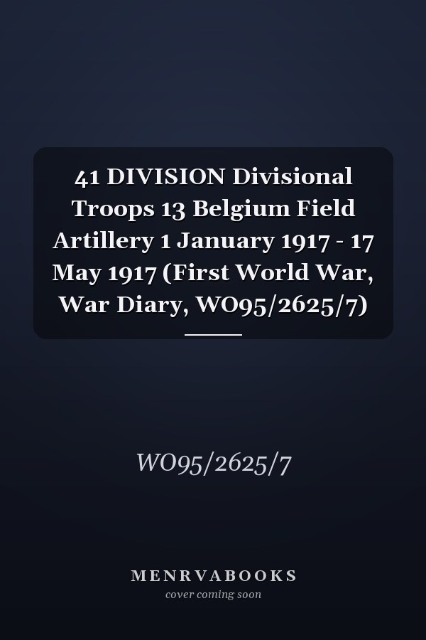 41 DIVISION Divisional Troops 13 Belgium Field Artillery 1 January 1917 - 17 May 1917 (First World War, War Diary, WO95/2625/7)