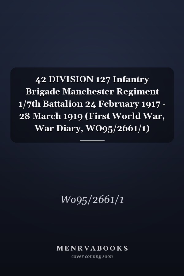 42 DIVISION 127 Infantry Brigade Manchester Regiment 1/7th Battalion 24 February 1917 - 28 March 1919 (First World War, War Diary, WO95/2661/1)