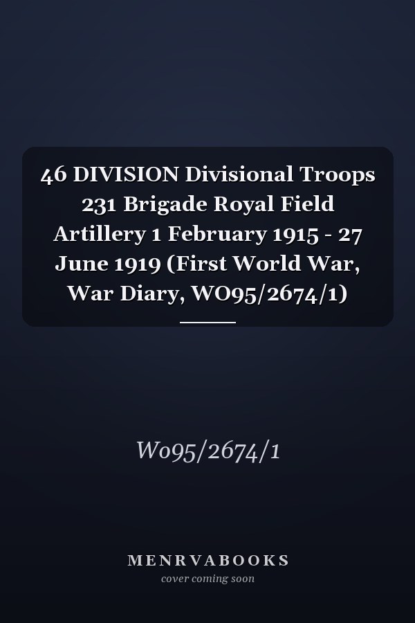 46 DIVISION Divisional Troops 231 Brigade Royal Field Artillery 1 February 1915 - 27 June 1919 (First World War, War Diary, WO95/2674/1)