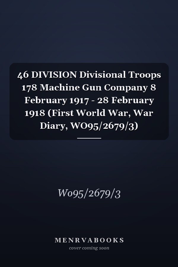 46 DIVISION Divisional Troops 178 Machine Gun Company 8 February 1917 - 28 February 1918 (First World War, War Diary, WO95/2679/3)