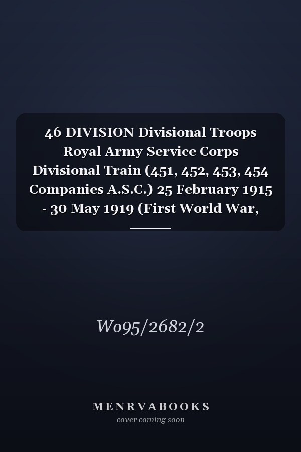 46 DIVISION Divisional Troops Royal Army Service Corps Divisional Train (451, 452, 453, 454 Companies A.S.C.) 25 February 1915 - 30 May 1919 (First World War, War Diary, WO95/2682/2)