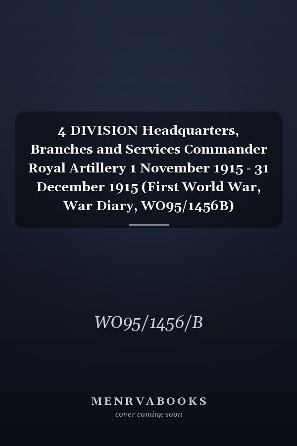 4 DIVISION Headquarters, Branches and Services Commander Royal Artillery 1 November 1915 - 31 December 1915 (First World War, War Diary, WO95/1456B)