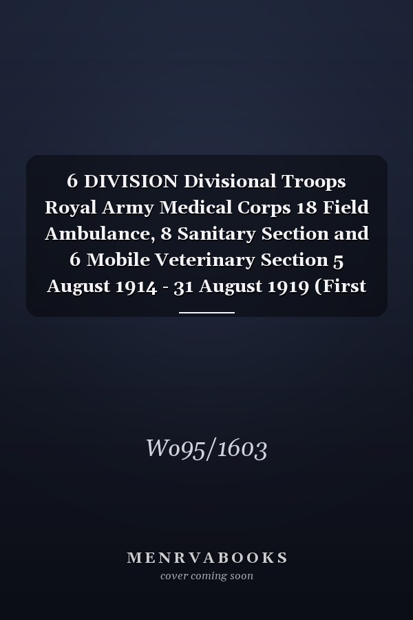 6 DIVISION Divisional Troops Royal Army Medical Corps 18 Field Ambulance, 8 Sanitary Section and 6 Mobile Veterinary Section 5 August 1914 - 31 August 1919 (First World War, War Diary, WO95/1603)