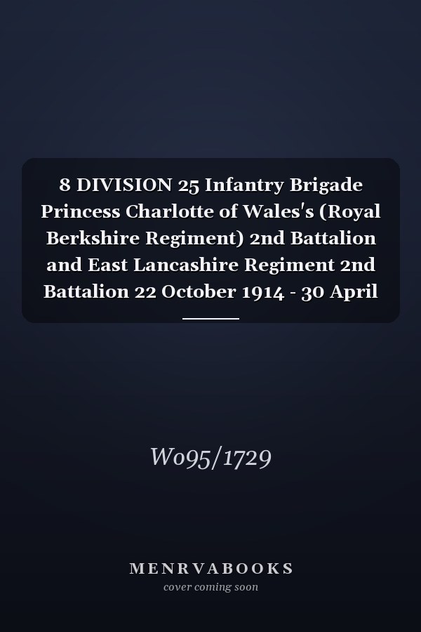 8 DIVISION 25 Infantry Brigade Princess Charlotte of Wales's (Royal Berkshire Regiment) 2nd Battalion and East Lancashire Regiment 2nd Battalion 22 October 1914 - 30 April 1919 (First World War, War Diary, WO95/1729)