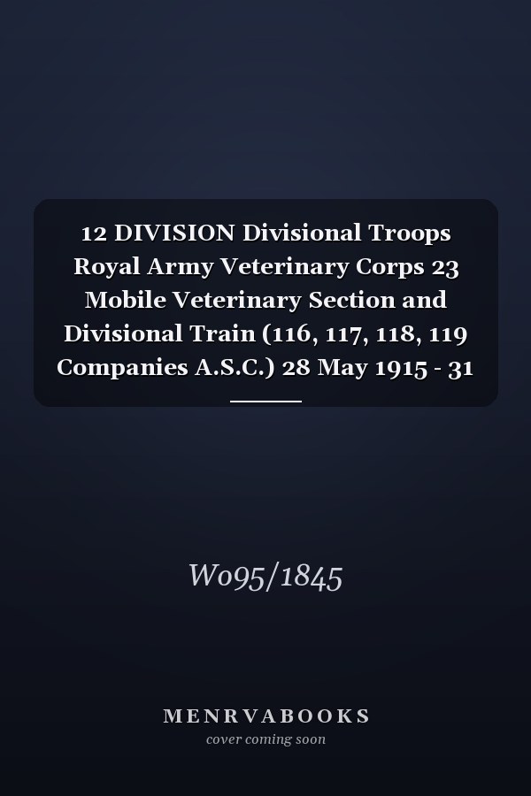 12 DIVISION Divisional Troops Royal Army Veterinary Corps 23 Mobile Veterinary Section and Divisional Train (116, 117, 118, 119 Companies A.S.C.) 28 May 1915 - 31 May 1919 (First World War, War Diary, WO95/1845)