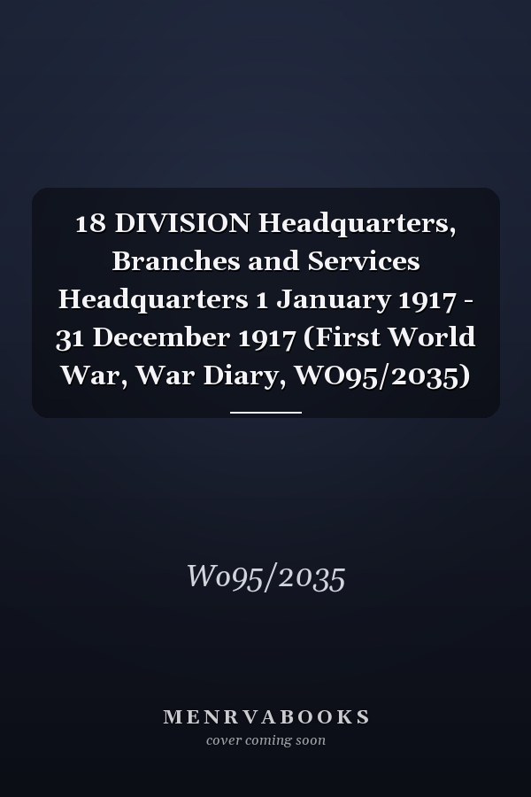 18 DIVISION Headquarters, Branches and Services Headquarters 1 January 1917 - 31 December 1917 (First World War, War Diary, WO95/2035)