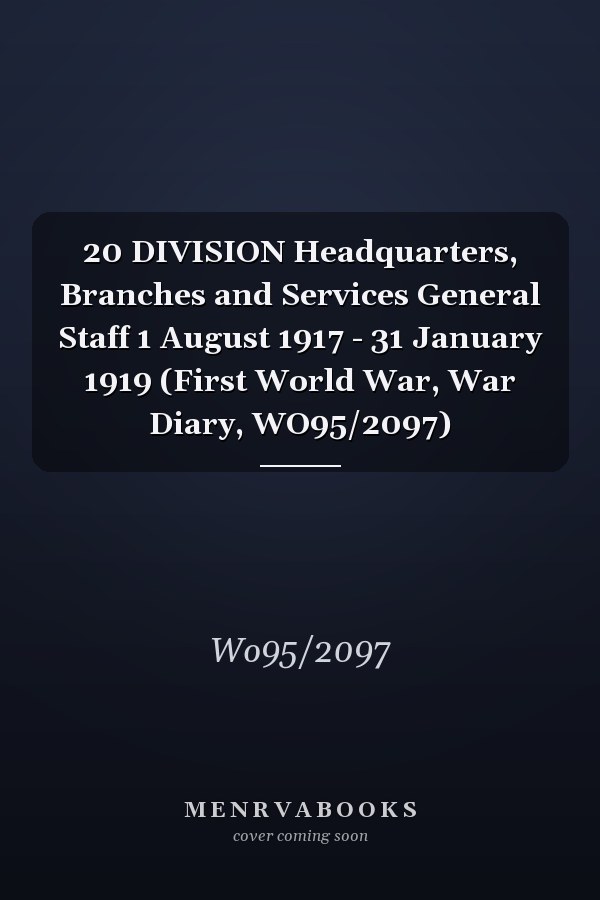 20 DIVISION Headquarters, Branches and Services General Staff 1 August 1917 - 31 January 1919 (First World War, War Diary, WO95/2097)