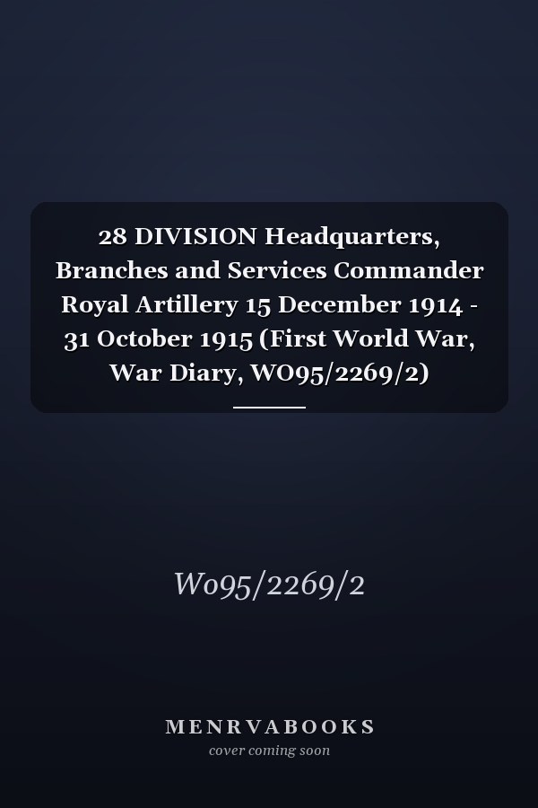 28 DIVISION Headquarters, Branches and Services Commander Royal Artillery 15 December 1914 - 31 October 1915 (First World War, War Diary, WO95/2269/2)
