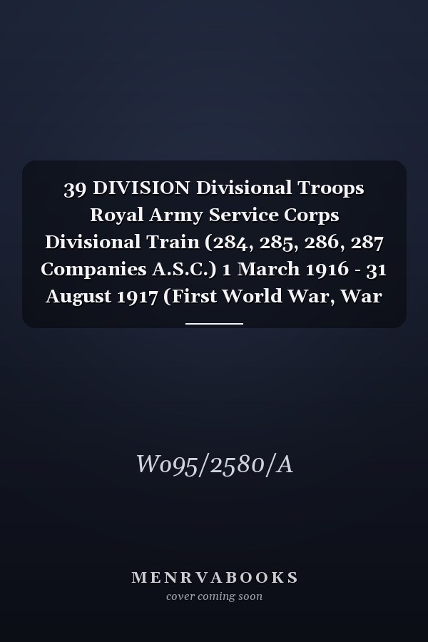 39 DIVISION Divisional Troops Royal Army Service Corps Divisional Train (284, 285, 286, 287 Companies A.S.C.) 1 March 1916 - 31 August 1917 (First World War, War Diary, WO95/2580A)
