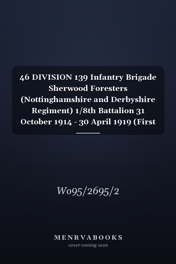 46 DIVISION 139 Infantry Brigade Sherwood Foresters (Nottinghamshire and Derbyshire Regiment) 1/8th Battalion 31 October 1914 - 30 April 1919 (First World War, War Diary, WO95/2695/2)