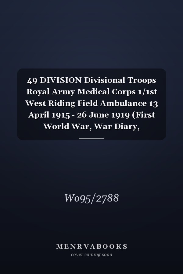 49 DIVISION Divisional Troops Royal Army Medical Corps 1/1st West Riding Field Ambulance 13 April 1915 - 26 June 1919 (First World War, War Diary, WO95/2788)