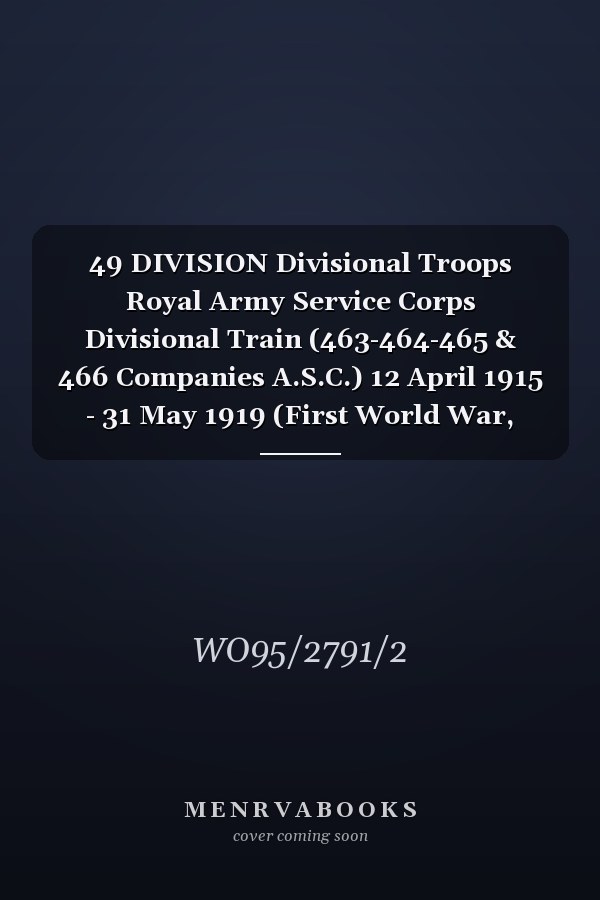 49 DIVISION Divisional Troops Royal Army Service Corps Divisional Train (463-464-465 & 466 Companies A.S.C.) 12 April 1915 - 31 May 1919 (First World War, War Diary, WO95/2791/2)