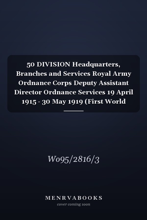 50 DIVISION Headquarters, Branches and Services Royal Army Ordnance Corps Deputy Assistant Director Ordnance Services 19 April 1915 - 30 May 1919 (First World War, War Diary, WO95/2816/3)