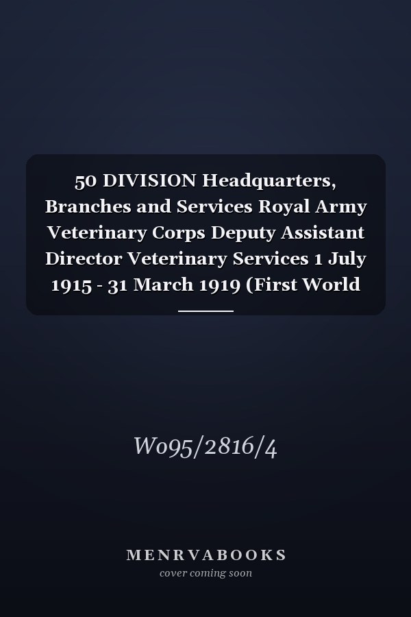 50 DIVISION Headquarters, Branches and Services Royal Army Veterinary Corps Deputy Assistant Director Veterinary Services 1 July 1915 - 31 March 1919 (First World War, War Diary, WO95/2816/4)