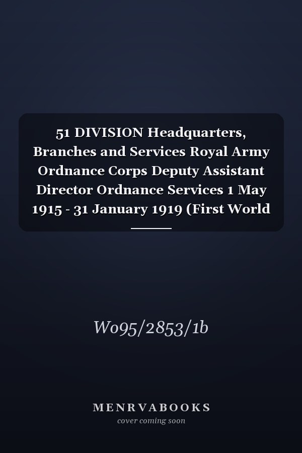 51 DIVISION Headquarters, Branches and Services Royal Army Ordnance Corps Deputy Assistant Director Ordnance Services 1 May 1915 - 31 January 1919 (First World War, War Diary, WO95/2853/1b)