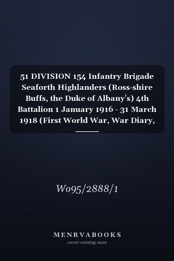 51 DIVISION 154 Infantry Brigade Seaforth Highlanders (Ross-shire Buffs, the Duke of Albany's) 4th Battalion 1 January 1916 - 31 March 1918 (First World War, War Diary, WO95/2888/1)