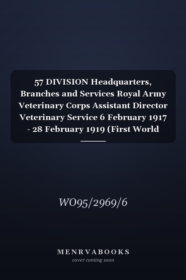 57 DIVISION Headquarters, Branches and Services Royal Army Veterinary Corps Assistant Director Veterinary Service 6 February 1917 - 28 February 1919 (First World War, War Diary, WO95/2969/6)