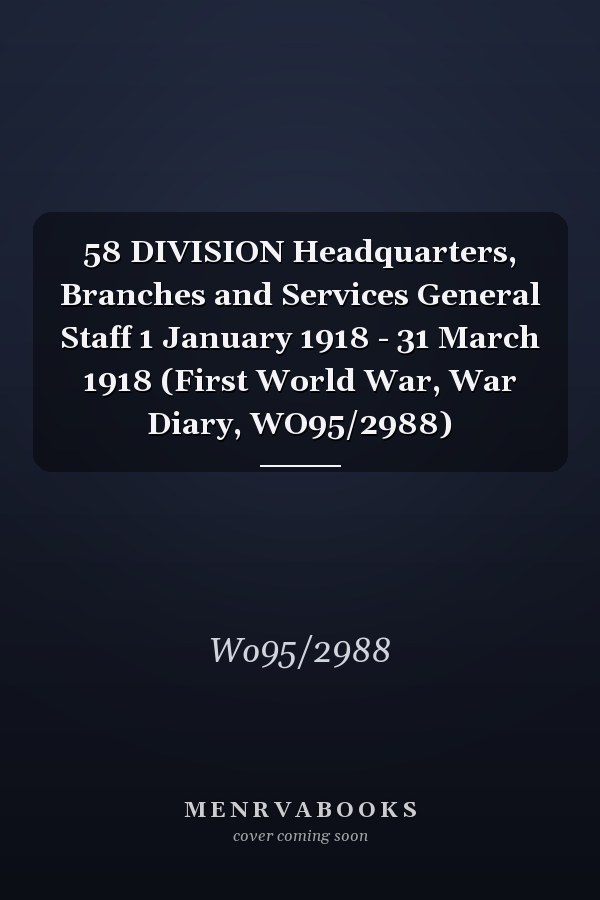 58 DIVISION Headquarters, Branches and Services General Staff 1 January 1918 - 31 March 1918 (First World War, War Diary, WO95/2988)