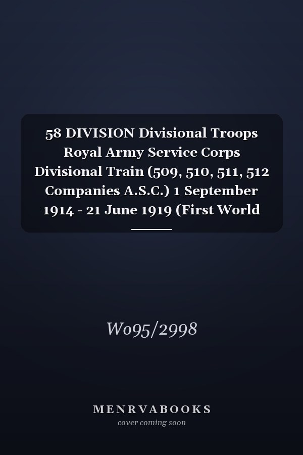 58 DIVISION Divisional Troops Royal Army Service Corps Divisional Train (509, 510, 511, 512 Companies A.S.C.) 1 September 1914 - 21 June 1919 (First World War, War Diary, WO95/2998)